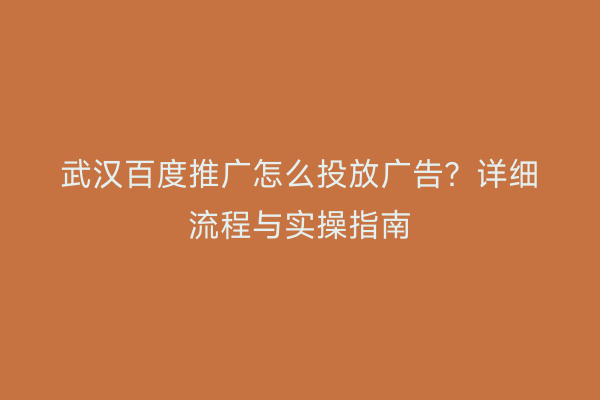 武汉百度推广怎么投放广告？详细流程与实操指南