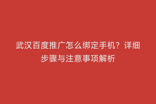 武汉百度推广怎么绑定手机？详细步骤与注意事项解析