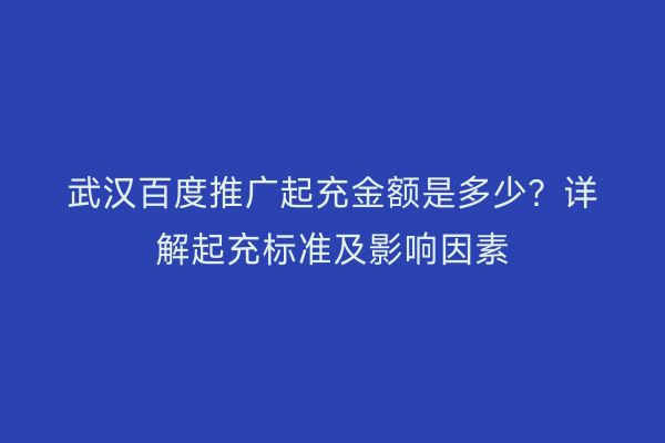 武汉百度推广起充金额是多少？详解起充标准及影响因素