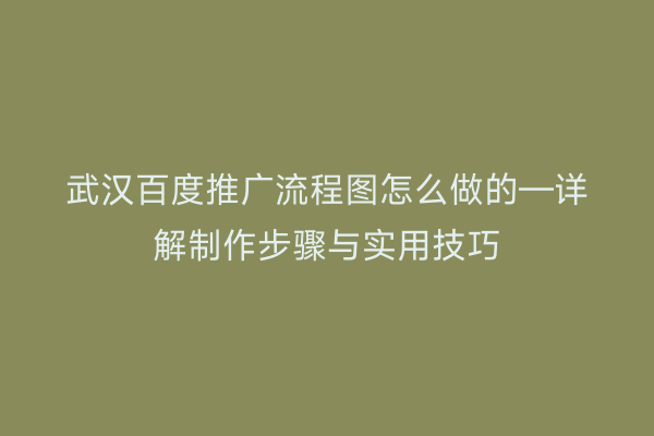 武汉百度推广流程图怎么做的—详解制作步骤与实用技巧