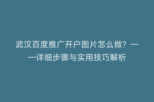 武汉百度推广开户图片怎么做？——详细步骤与实用技巧解析