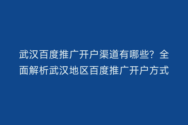 武汉百度推广开户渠道有哪些？全面解析武汉地区百度推广开户方式