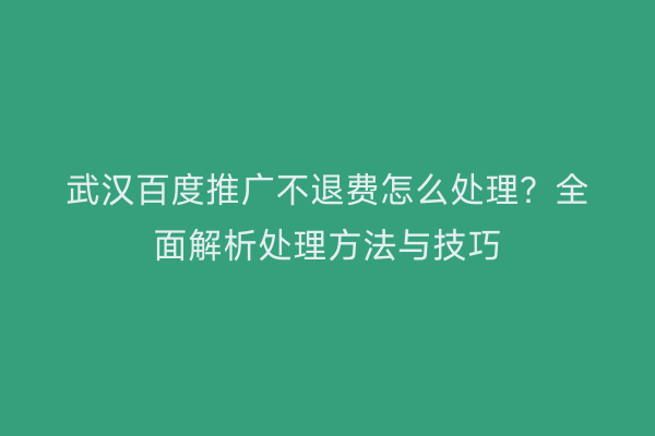 武汉百度推广不退费怎么处理？全面解析处理方法与技巧