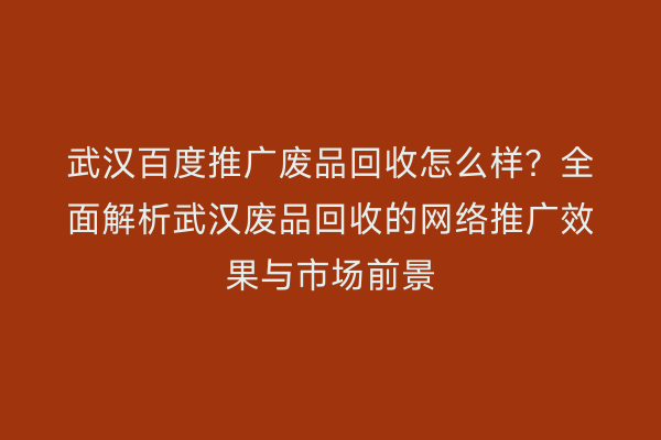 武汉百度推广废品回收怎么样？全面解析武汉废品回收的网络推广效果与市场前景
