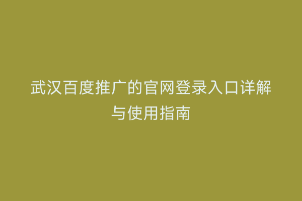 武汉百度推广的官网登录入口详解与使用指南