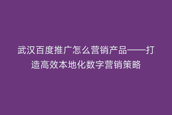 武汉百度推广怎么营销产品——打造高效本地化数字营销策略