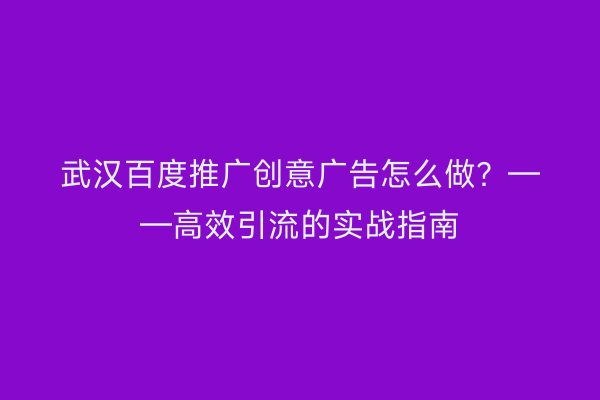 武汉百度推广创意广告怎么做？——高效引流的实战指南