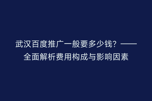 武汉百度推广一般要多少钱？——全面解析费用构成与影响因素