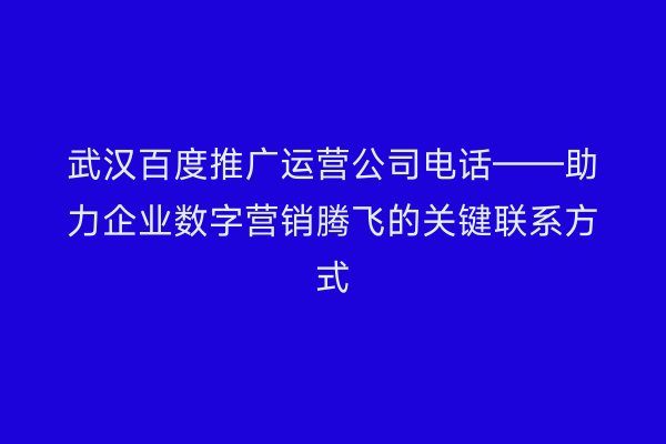 武汉百度推广运营公司电话——助力企业数字营销腾飞的关键联系方式