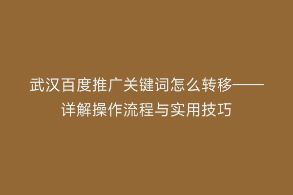 武汉百度推广关键词怎么转移——详解操作流程与实用技巧
