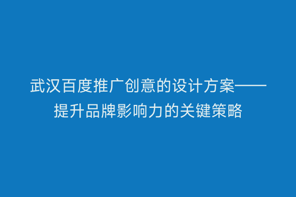 武汉百度推广创意的设计方案——提升品牌影响力的关键策略