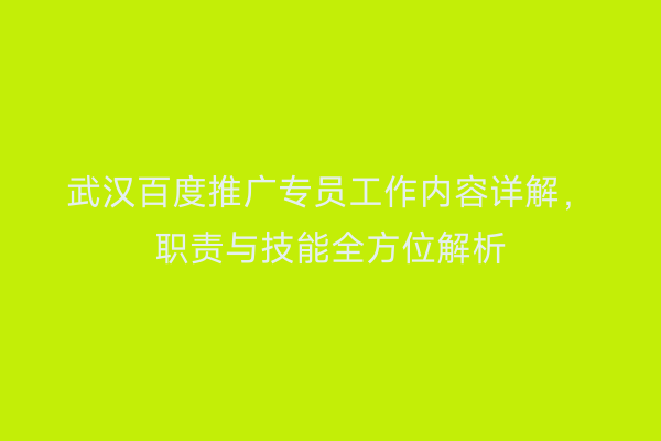 武汉百度推广专员工作内容详解，职责与技能全方位解析