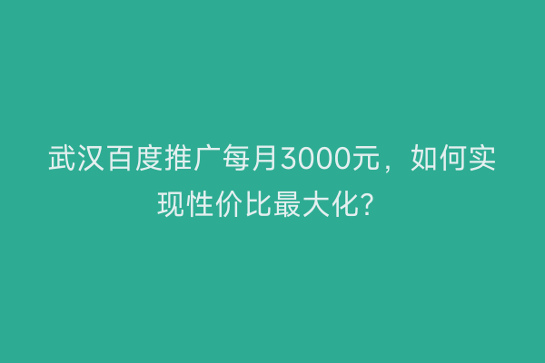 武汉百度推广每月3000元，如何实现性价比最大化？