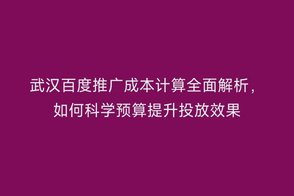 武汉百度推广成本计算全面解析，如何科学预算提升投放效果