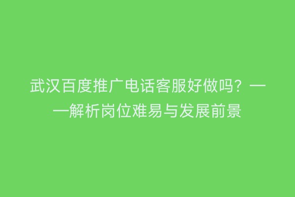 武汉百度推广电话客服好做吗？——解析岗位难易与发展前景