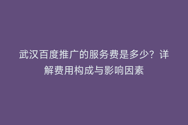 武汉百度推广的服务费是多少？详解费用构成与影响因素