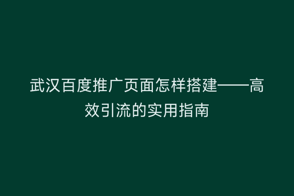 武汉百度推广页面怎样搭建——高效引流的实用指南