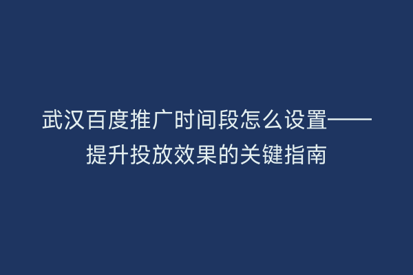 武汉百度推广时间段怎么设置——提升投放效果的关键指南