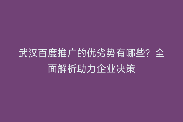 武汉百度推广的优劣势有哪些？全面解析助力企业决策