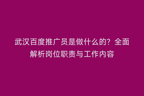 武汉百度推广员是做什么的？全面解析岗位职责与工作内容