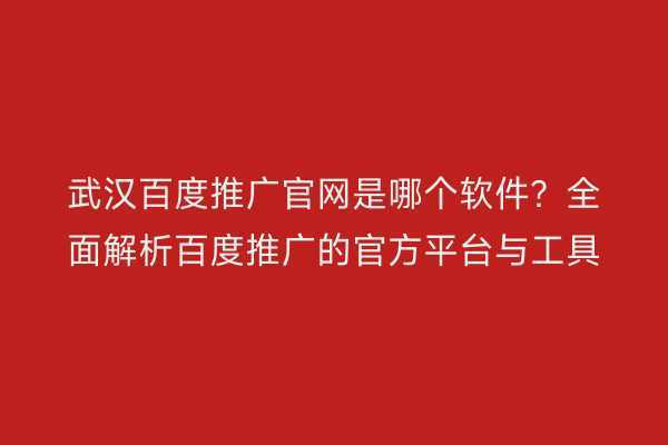 武汉百度推广官网是哪个软件？全面解析百度推广的官方平台与工具