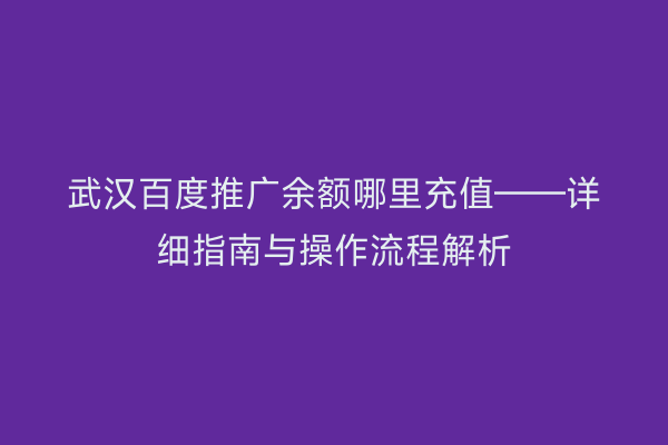 武汉百度推广余额哪里充值——详细指南与操作流程解析