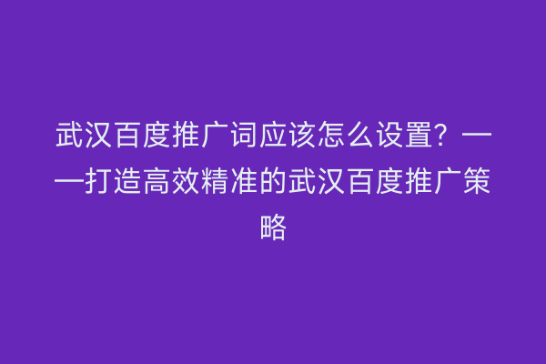 武汉百度推广词应该怎么设置？——打造高效精准的武汉百度推广策略