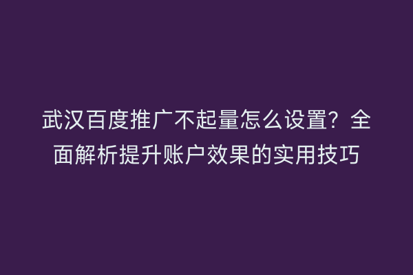 武汉百度推广不起量怎么设置？全面解析提升账户效果的实用技巧