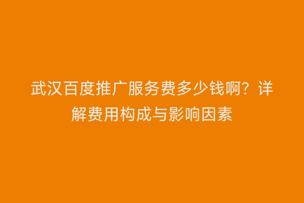 武汉百度推广服务费多少钱啊？详解费用构成与影响因素