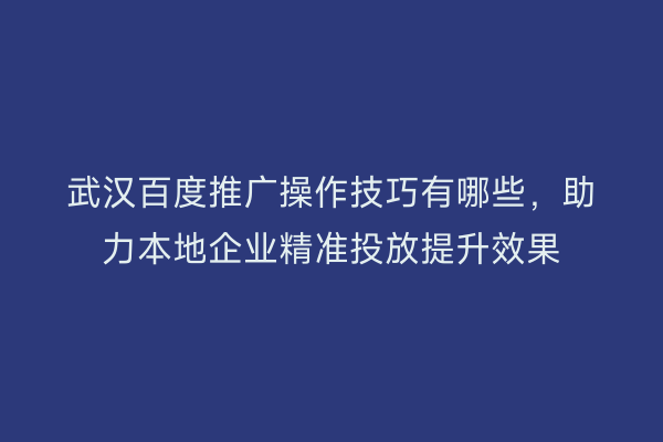 武汉百度推广操作技巧有哪些，助力本地企业精准投放提升效果