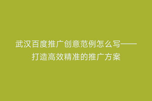 武汉百度推广创意范例怎么写——打造高效精准的推广方案