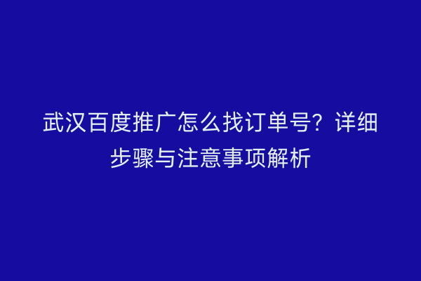武汉百度推广怎么找订单号？详细步骤与注意事项解析