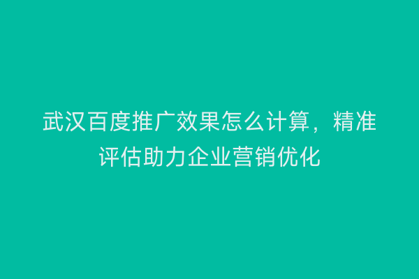 武汉百度推广效果怎么计算，精准评估助力企业营销优化