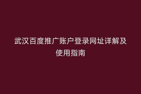 武汉百度推广账户登录网址详解及使用指南