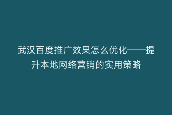 武汉百度推广效果怎么优化——提升本地网络营销的实用策略