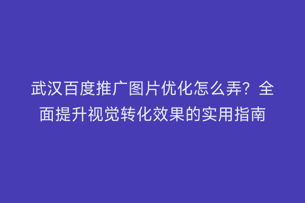 武汉百度推广图片优化怎么弄？全面提升视觉转化效果的实用指南
