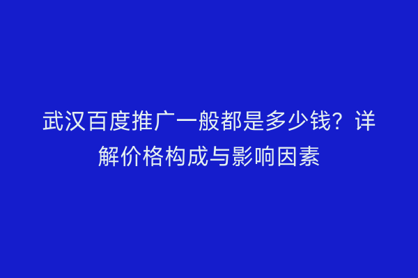 武汉百度推广一般都是多少钱？详解价格构成与影响因素
