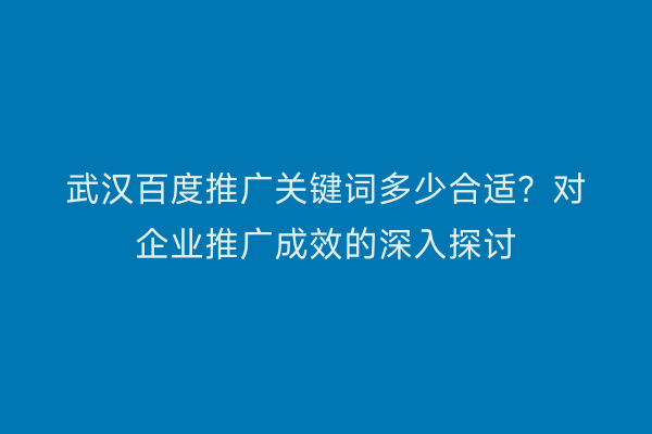 武汉百度推广关键词多少合适？对企业推广成效的深入探讨