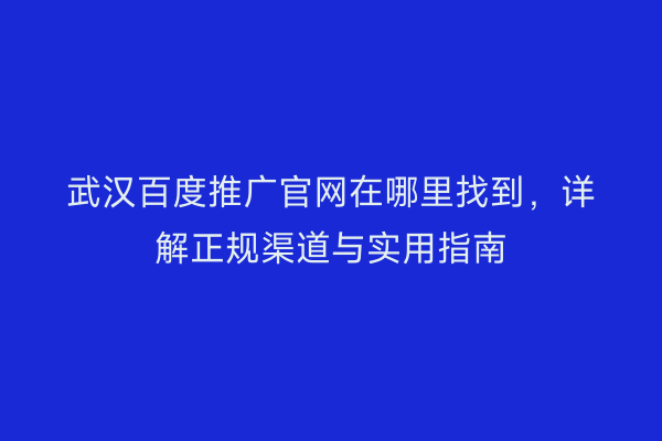 武汉百度推广官网在哪里找到，详解正规渠道与实用指南