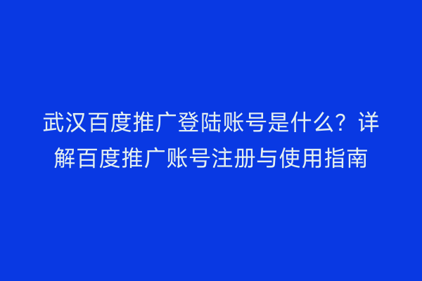 武汉百度推广登陆账号是什么？详解百度推广账号注册与使用指南