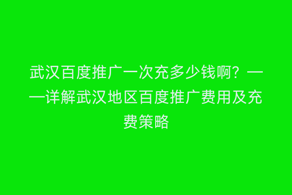武汉百度推广一次充多少钱啊？——详解武汉地区百度推广费用及充费策略