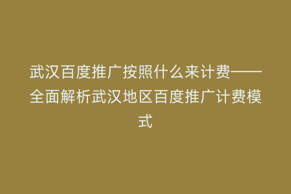 武汉百度推广按照什么来计费——全面解析武汉地区百度推广计费模式
