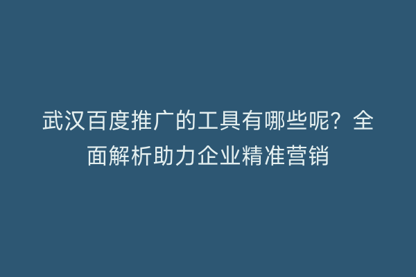武汉百度推广的工具有哪些呢？全面解析助力企业精准营销