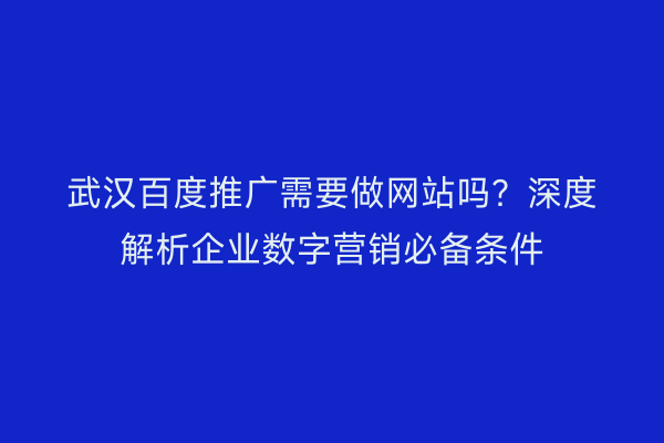 武汉百度推广需要做网站吗？深度解析企业数字营销必备条件