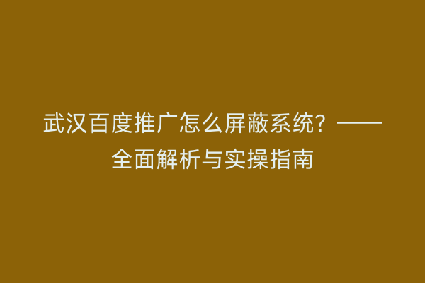 武汉百度推广怎么屏蔽系统？——全面解析与实操指南