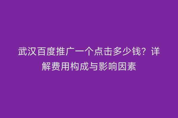 武汉百度推广一个点击多少钱？详解费用构成与影响因素