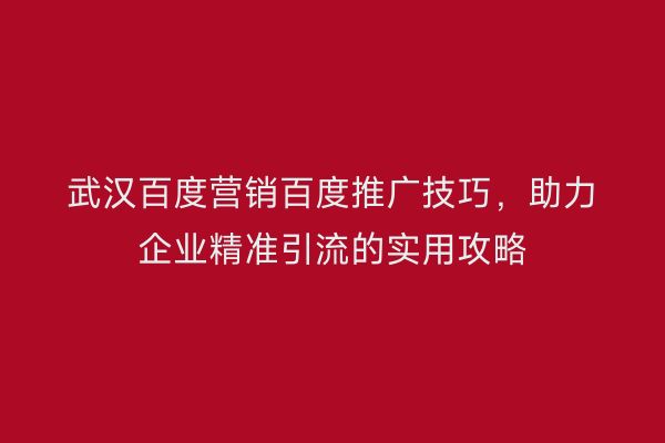 武汉百度营销百度推广技巧，助力企业精准引流的实用攻略