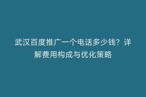 武汉百度推广一个电话多少钱？详解费用构成与优化策略