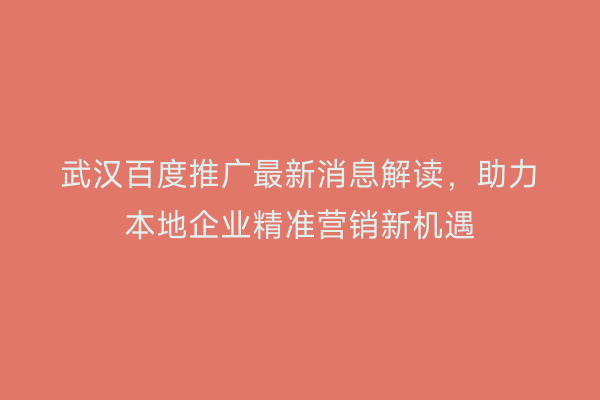 武汉百度推广最新消息解读，助力本地企业精准营销新机遇