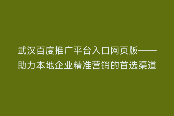 武汉百度推广平台入口网页版——助力本地企业精准营销的首选渠道